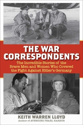The War Correspondents: The Incredible Stories of the Brave Men and Women Who Covered the Fight Against Hitler's Germany by Lloyd, Keith Warren