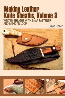 Making Leather Knife Sheaths, Volume 3: Welted Sheaths with Snap Fastener and Mexican Loop by Hölter, David