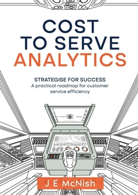 Cost to Serve Analytics: Strategise for success: A practical roadmap for customer service efficiency by McNish, J. E.