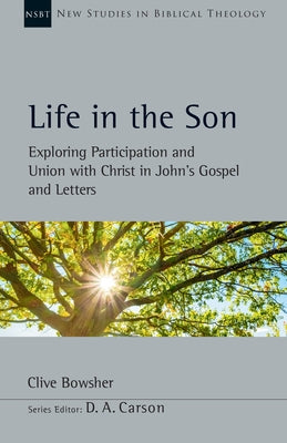 Life in the Son: Exploring Participation and Union with Christ in John's Gospel and Letters by Bowsher, Clive