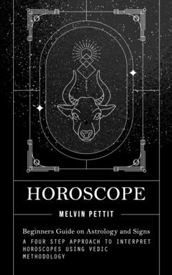 Horoscope: Beginners Guide on Astrology and Signs (A Four Step Approach to Interpret Horoscopes Using Vedic Methodology) by Pettit, Melvin