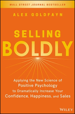 Selling Boldly: Applying the New Science of Positive Psychology to Dramatically Increase Your Confidence, Happiness, and Sales by Goldfayn, Alex