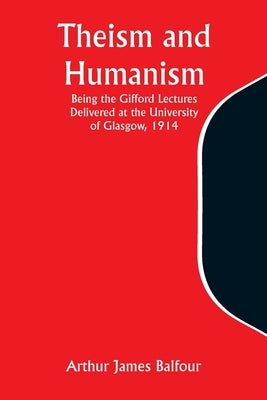 Theism and Humanism Being the Gifford Lectures Delivered at the University of Glasgow, 1914 by Balfour, Arthur James