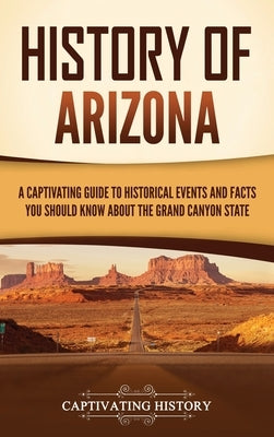 History of Arizona: A Captivating Guide to Historical Events and Facts You Should Know About the Grand Canyon State by History, Captivating