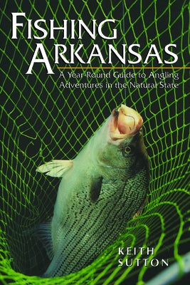 Fishing Arkansas: A Year-Round Guide to Angling Adventures in the Natural State by Sutton, Keith