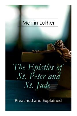 The Epistles of St. Peter and St. Jude - Preached and Explained: A Critical Commentary on the Foundation of Faith by Luther, Martin