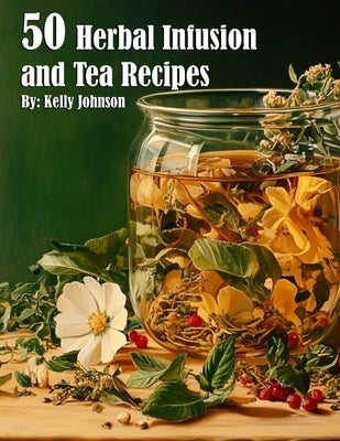 50 Herbal Infusions and Tea Recipes by Johnson, Kelly