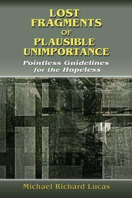 Lost Fragments of Plausible Unimportance: Pointless Guidelines for the Hopeless by Lucas, Michael Richard