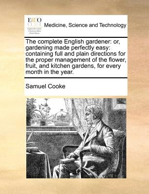 The complete English gardener: or, gardening made perfectly easy: containing full and plain directions for the proper management of the flower, fruit, by Cooke, Samuel