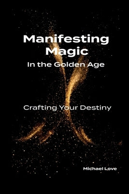 Manifesting Magic In the Golden Age - Crafting Your Destiny by Love, Michael