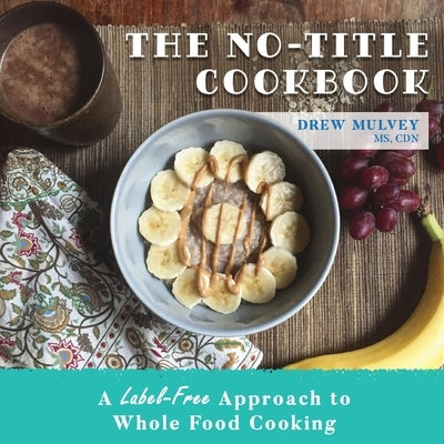 The No-Title Cookbook: A Label-Free Approach to Whole Food Cooking by Mulvey, Drew