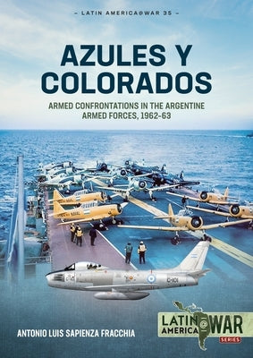Azules Y Colorados: Armed Confrontations in the Argentine Armed Forces, 1962-63 by Sapienza Fracchia, Antonio Luis