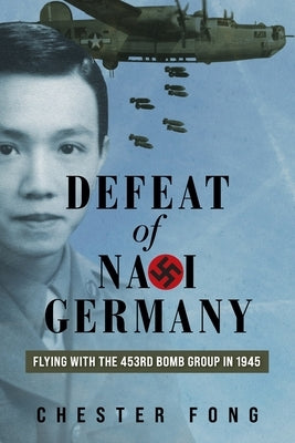 Defeat of Nazi Germany: Flying with the 453rd Bomb Group in 1945 by Fong, Chester