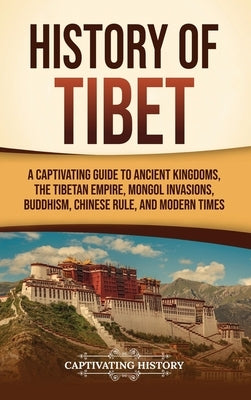 History of Tibet: A Captivating Guide to Ancient Kingdoms, the Tibetan Empire, Mongol Invasions, Buddhism, Chinese Rule, and Modern Time by History, Captivating