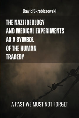 The Nazi Ideology and Medical Experiments as Symbols of Human Tragedy: a past we must not forget by Skrobiszewski, Dawid