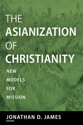 The Asianization of Christianity: New Models for Mission by James, Jonathan D.