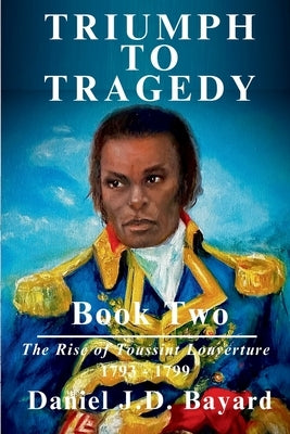 Triumph To Tragedy Book Two: The Rise of Toussaint Louverture by Bayard, Daniel J. D.