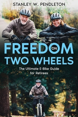Freedom on Two Wheels: The Ultimate E-Bike Guide for Retirees by Pendleton, Stanley W.