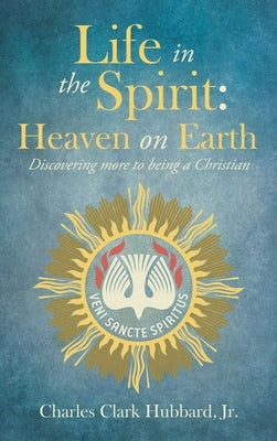 Life in the Spirit: Heaven on Earth: Discovering more to being a Christian by Hubbard, Charles Clark, Jr.