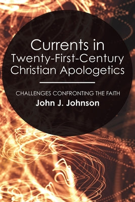 Currents in Twenty-First-Century Christian Apologetics: Challenges Confronting the Faith by Johnson, John J.