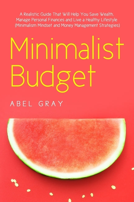 Minimalist Budget: The Realistic Guide That Will Help You Save Wealth, Manage Personal Finances and Live a Healthy Lifestyle (Minimalism, Mindset and by Gray, Abel