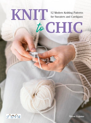 Knit to Chic: 12 Modern Knitting Patterns for Sweaters and Cardigans by Uyguner, &#195;&#150;zlem