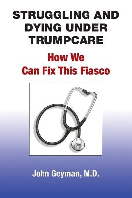 Struggling and Dying Under Trumpcare: How We can Fix This Fiasco by Geyman, John