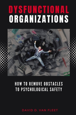 Dysfunctional Organizations: How to Remove Obstacles to Psychological Safety by Van Fleet, David D.