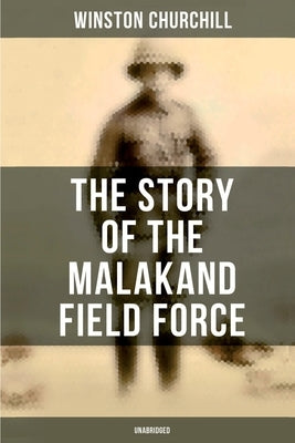 The Story of the Malakand Field Force (Unabridged): An Episode of Frontier War by Churchill, Winston
