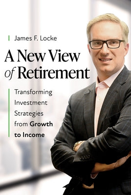 A New View of Retirement: Transforming Investment Strategies from Growth to Income by Locke, James F.