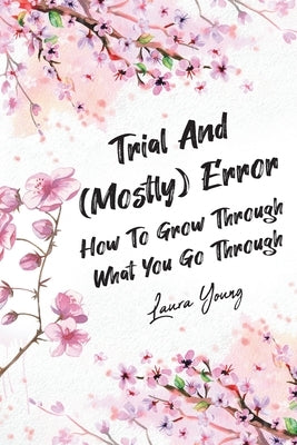 Trial And (Mostly) Error: How To Grow Through What You Go Through by Young, Laura
