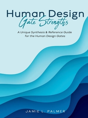 Human Design Gate Strengths: A Unique Synthesis & Reference Guide for the Human Design Gates by Palmer, Jamie L.