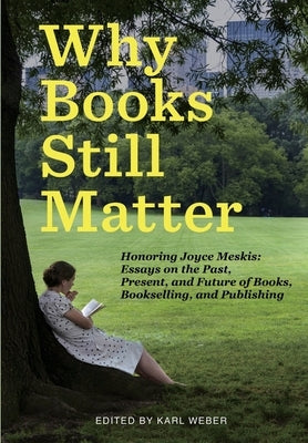 Why Books Still Matter: Honoring Joyce Meskis-Essays on the Past, Present, and Future of Books, Bookselling, and Publishing by Weber, Karl
