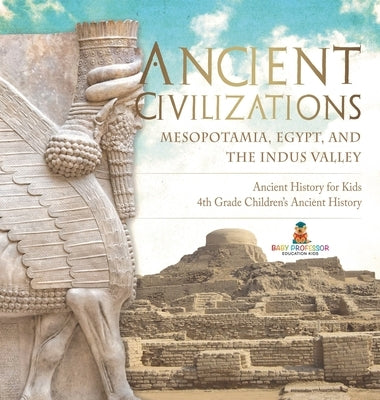 Ancient Civilizations - Mesopotamia, Egypt, and the Indus Valley Ancient History for Kids 4th Grade Children's Ancient History by Baby Professor