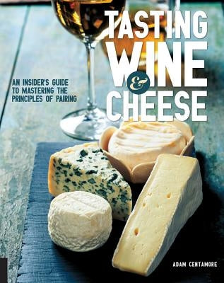 Tasting Wine and Cheese: An Insider's Guide to Mastering the Principles of Pairing by Centamore, Adam