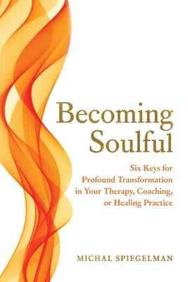 Becoming Soulful: Six Keys for Profound Transformation in Your Therapy, Coaching, or Healing Practice by Spiegelman, Michal