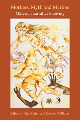 Mothers, Myth and Mythos: Maternal Narrative Knowing: Maternal Narrative Knowing by Einion, Alys