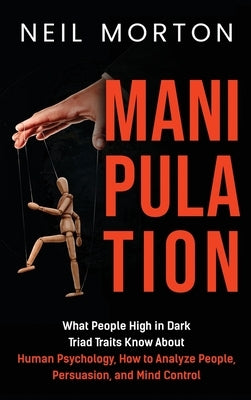 Manipulation: What People High in Dark Triad Traits Know About Human Psychology, How to Analyze People, Persuasion, and Mind Control by Morton, Neil