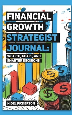 Financial Growth Strategist Journal: Wealth, Goals, and Smarter Decisions by Pickerton, Nigel