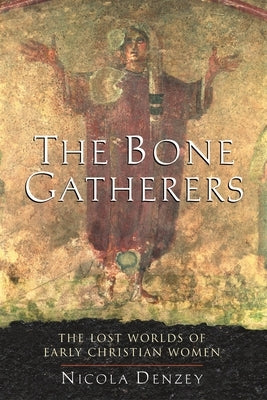 The Bone Gatherers: The Lost Worlds of Early Christian Women by Denzey, Nicola