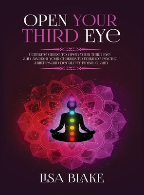 Open Your Third Eye: Ultimate Guide to Open Your Third Eye and Awaken Your Chakras to Enhance Psychic Abilities and Decalcify Pineal Gland by Blake, Lisa