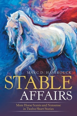 Stable Affairs: More Horse Scents and Nonsense in Twelve Short Stories by Hasbrouck, Marc D.