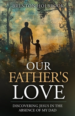 Our Father's Love: Discovering Jesus in the Absence of My Dad by Holbrook, Brenton A.