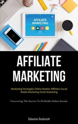 Affiliate Marketing: Marketing Strategies Online Market Affiliates Social Media Marketing Email Marketing (Uncovering The Secrets To Profit by Giesbrecht, Sebastien