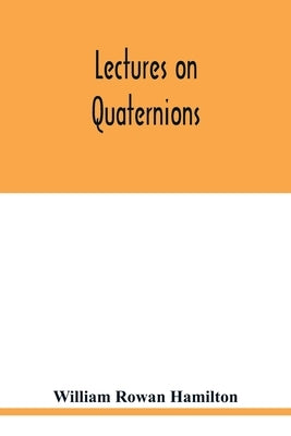 Lectures on quaternions: containing a systematic statement of a new mathematical method, of which the principles were communicated in 1843 to t by Rowan Hamilton, William