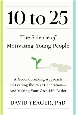 10 to 25: The Science of Motivating Young People: A Groundbreaking Approach to Leading the Next Generation--And Making Your Own by Yeager, David