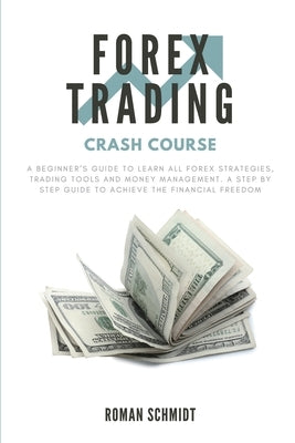Forex Trading Crash Course: A Beginner's Guide to Learn All Forex Strategies, Trading Tools and Money Management. A Step by Step guide to Achieve by Schmidt, Roman