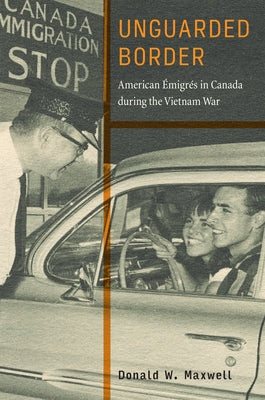 Unguarded Border: American Émigrés in Canada During the Vietnam War by Maxwell, Donald W.