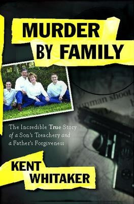 Murder by Family: The Incredible True Story of a Son's Treachery and a Father's Forgiveness by Whitaker, Kent