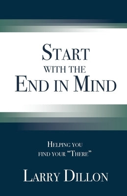 Start with the End in Mind: Helping You Find Your "There" by Dillon, Larry
